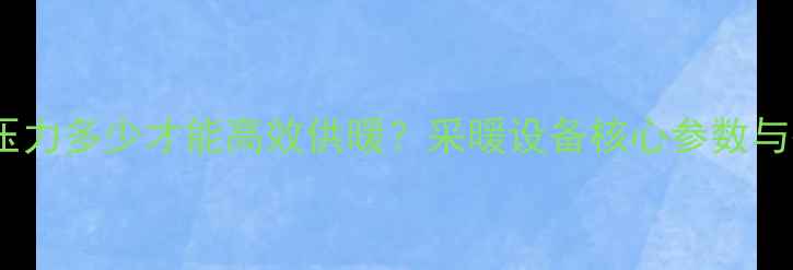 地暖供水压力多少才能高效供暖采暖设备核心参数与操作指南
