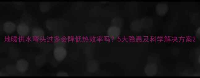图片 地暖供水弯头过多会降低热效率吗？5大隐患及科学解决方案2