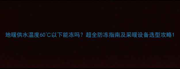 图片 地暖供水温度60℃以下能冻吗？超全防冻指南及采暖设备选型攻略1