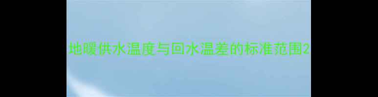 地暖供水温度与回水温差的标准范围