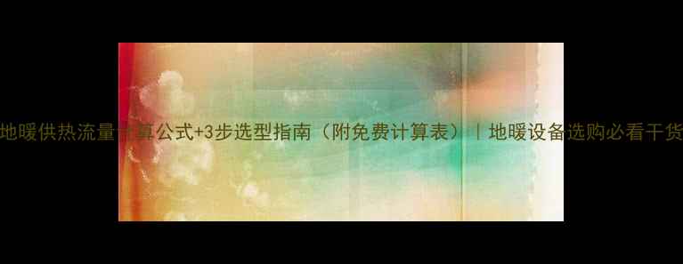 图片 地暖供热流量计算公式+3步选型指南（附免费计算表）｜地暖设备选购必看干货