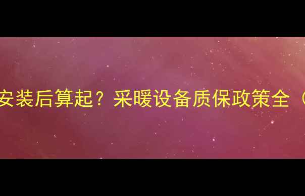 图片 地暖保修期从安装后算起？采暖设备质保政策全（附避坑指南）