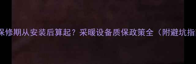 图片 地暖保修期从安装后算起？采暖设备质保政策全（附避坑指南）1