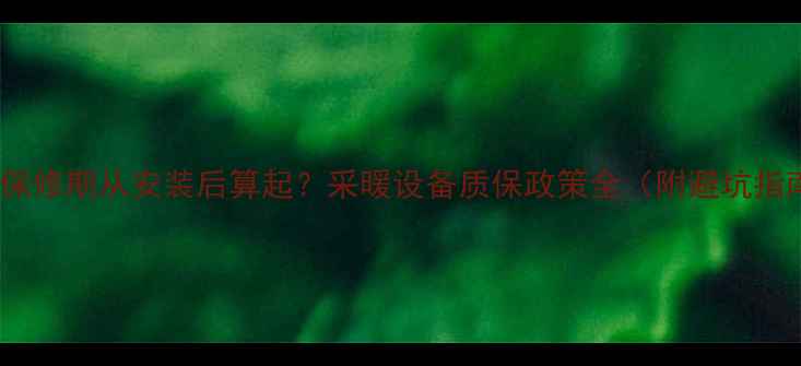 地暖保修期从安装后算起采暖设备质保政策全附避坑指南