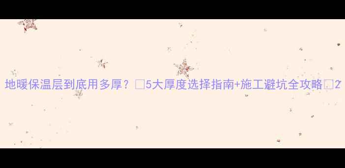 地暖保温层到底用多厚5大厚度选择指南施工避坑全攻略