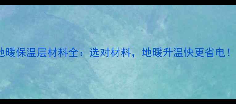图片 地暖保温层材料全：选对材料，地暖升温快更省电！2