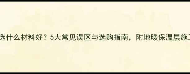 图片 地暖保温层选什么材料好？5大常见误区与选购指南，附地暖保温层施工全流程！1