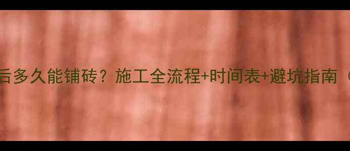 地暖做好后多久能铺砖施工全流程时间表避坑指南附清单
