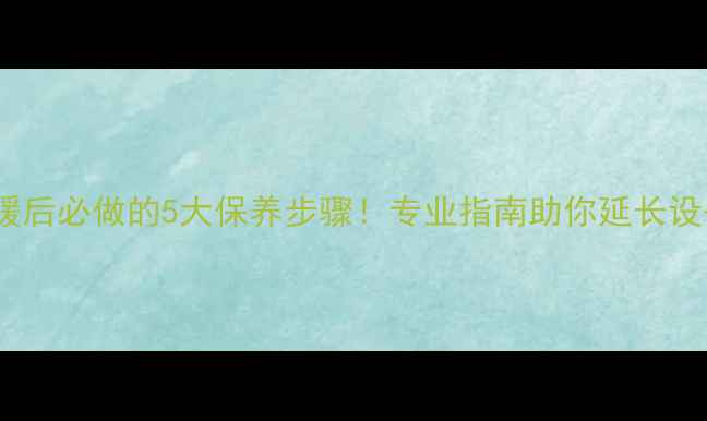 图片 地暖停暖后必做的5大保养步骤！专业指南助你延长设备寿命2