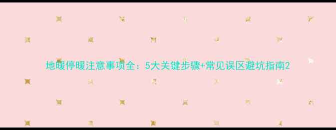 地暖停暖注意事项全5大关键步骤常见误区避坑指南