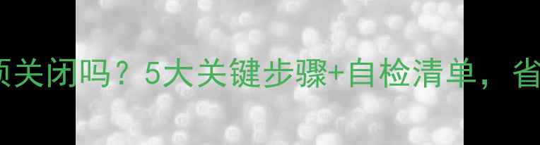 图片 地暖停气前必须关闭吗？5大关键步骤+自检清单，省电又护设备！2