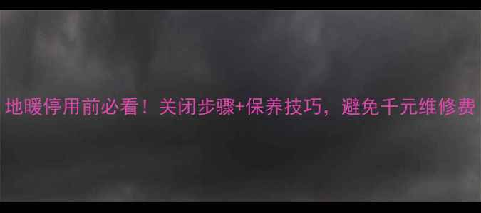 图片 地暖停用前必看！关闭步骤+保养技巧，避免千元维修费