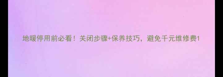 地暖停用前必看关闭步骤保养技巧避免千元维修费