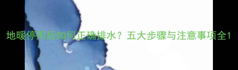 图片 地暖停用后如何正确排水？五大步骤与注意事项全1