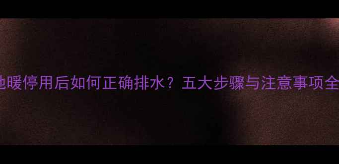 地暖停用后如何正确排水五大步骤与注意事项全