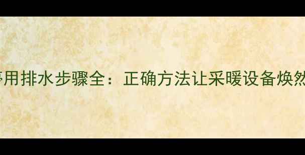 地暖停用排水步骤全正确方法让采暖设备焕然一新