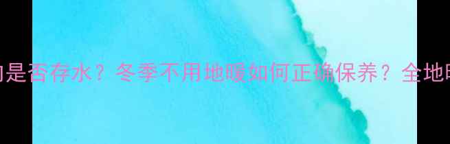 地暖停用期间管道内是否存水冬季不用地暖如何正确保养全地暖采暖设备维护要点