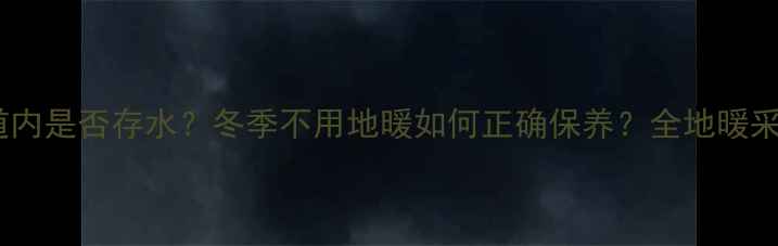 图片 地暖停用期间管道内是否存水？冬季不用地暖如何正确保养？全地暖采暖设备维护要点2
