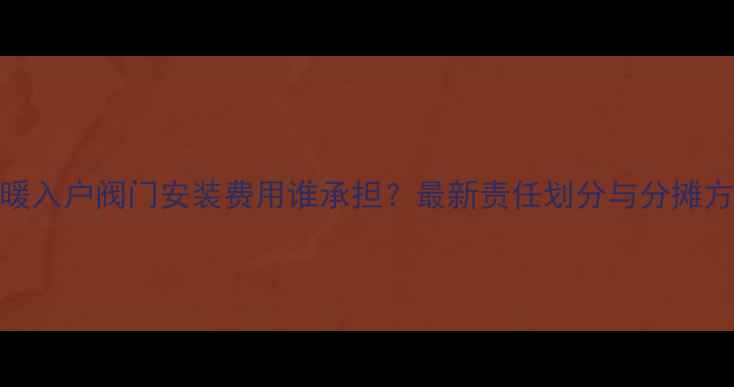 地暖入户阀门安装费用谁承担最新责任划分与分摊方案