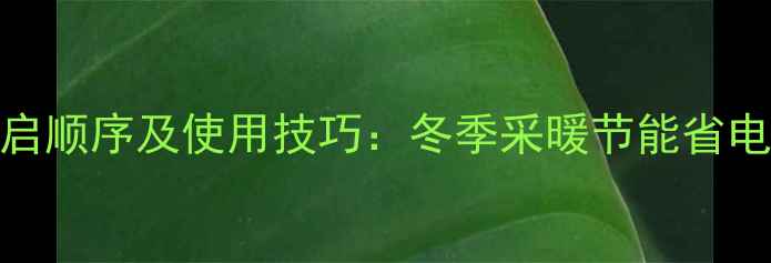 地暖全屋开启顺序及使用技巧冬季采暖节能省电的黄金法则