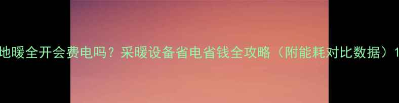 地暖全开会费电吗采暖设备省电省钱全攻略附能耗对比数据