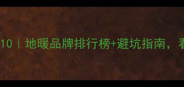 地暖公司推荐TOP10地暖品牌排行榜避坑指南看完再装不踩雷
