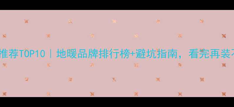 图片 地暖公司推荐TOP10｜地暖品牌排行榜+避坑指南，看完再装不踩雷！1