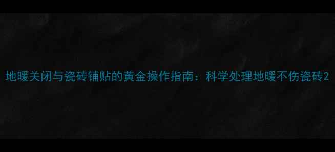 图片 地暖关闭与瓷砖铺贴的黄金操作指南：科学处理地暖不伤瓷砖2