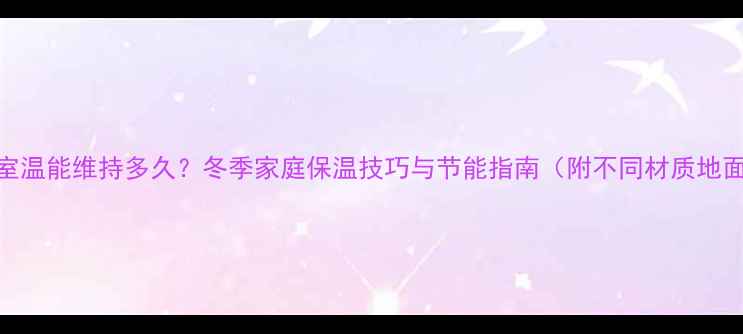 图片 地暖关闭后室温能维持多久？冬季家庭保温技巧与节能指南（附不同材质地面实测数据）