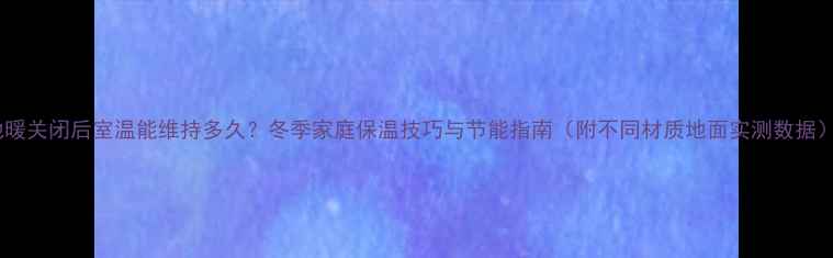 图片 地暖关闭后室温能维持多久？冬季家庭保温技巧与节能指南（附不同材质地面实测数据）1