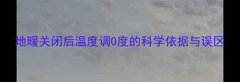 图片 地暖关闭后温度调0度的科学依据与误区