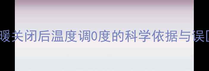 地暖关闭后温度调0度的科学依据与误区