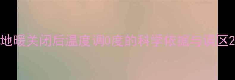 图片 地暖关闭后温度调0度的科学依据与误区2