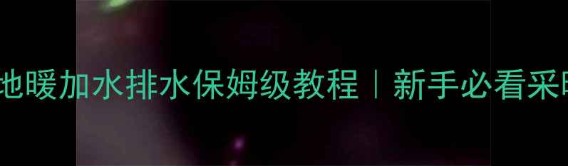 图片 地暖养护全攻略地暖加水排水保姆级教程｜新手必看采暖设备维护秘籍1