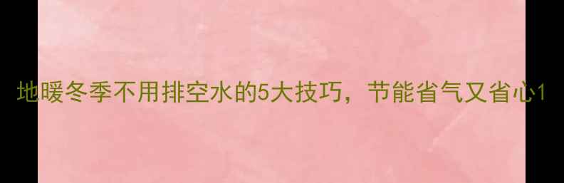 图片 地暖冬季不用排空水的5大技巧，节能省气又省心1