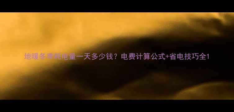 地暖冬季耗电量一天多少钱电费计算公式省电技巧全