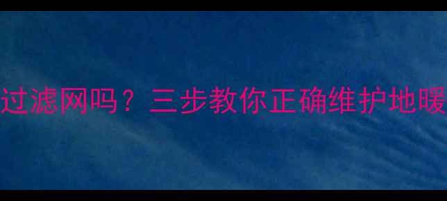 地暖出水口必须安装过滤网吗三步教你正确维护地暖系统延长使用寿命