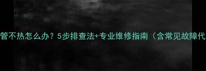 图片 地暖出水管不热怎么办？5步排查法+专业维修指南（含常见故障代码解读）
