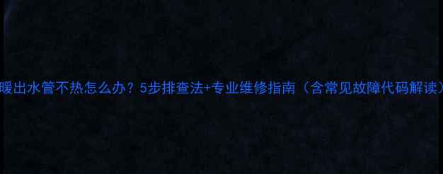 地暖出水管不热怎么办5步排查法专业维修指南含常见故障代码解读