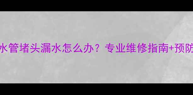 地暖出水管堵头漏水怎么办专业维修指南预防措施全