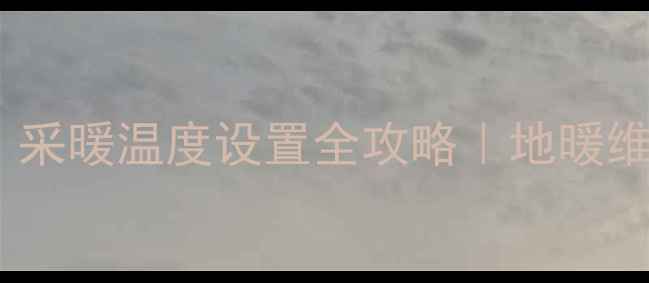 地暖出水管调法采暖温度设置全攻略地暖维护避坑指南