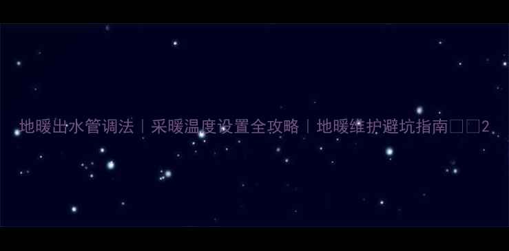 图片 地暖出水管调法｜采暖温度设置全攻略｜地暖维护避坑指南❄️2