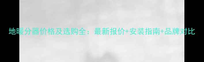 图片 地暖分器价格及选购全：最新报价+安装指南+品牌对比