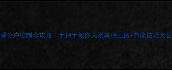 图片 地暖分户控制全攻略｜手把手教你关闭其他回路+节能技巧大公开