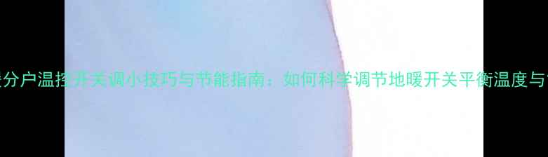 图片 地暖分户温控开关调小技巧与节能指南：如何科学调节地暖开关平衡温度与能耗