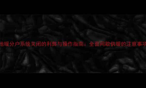 图片 地暖分户系统关闭的利弊与操作指南：全面间歇供暖的注意事项