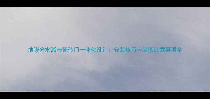 图片 地暖分水器与瓷砖门一体化设计：安装技巧与装修注意事项全