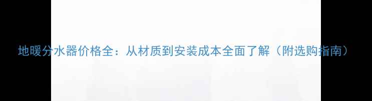 地暖分水器价格全从材质到安装成本全面了解附选购指南