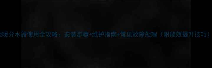 地暖分水器使用全攻略安装步骤维护指南常见故障处理附能效提升技巧