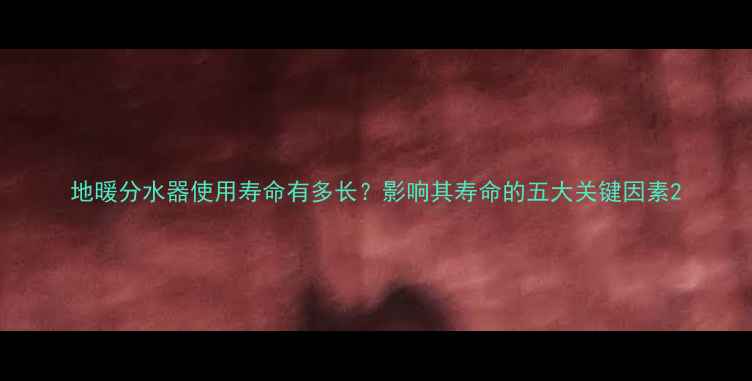 图片 地暖分水器使用寿命有多长？影响其寿命的五大关键因素2